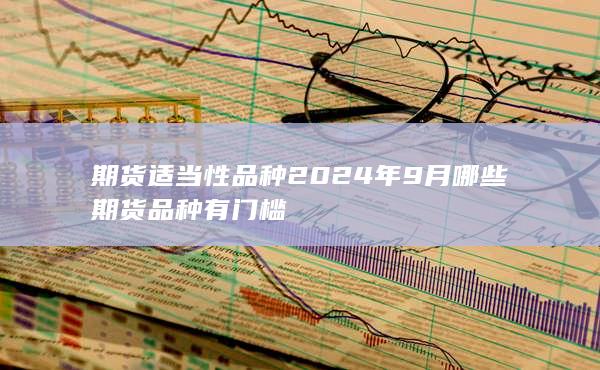 期貨適當(dāng)性品種2024年9月 哪些期貨品種有門檻(圖1) 期貨開戶