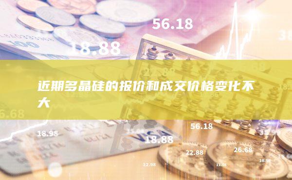 近期多晶硅的報價和成交價格變化不大