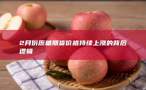 2月份原糖期貨價格持續上漲的背后邏輯