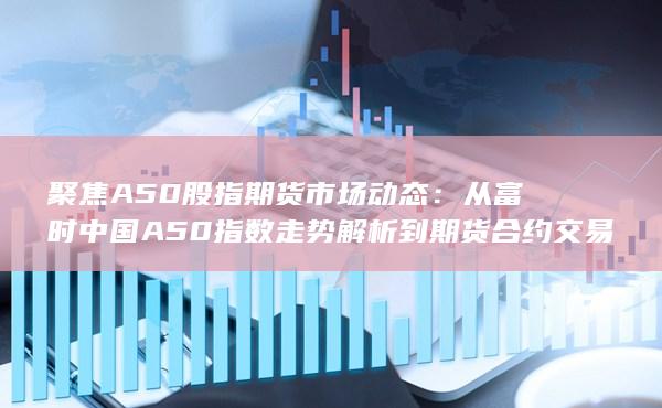 從富時(shí)中國A50指數(shù)走勢解析到期貨合約交易策略