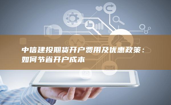 中信建投期貨開戶費用及優惠政策