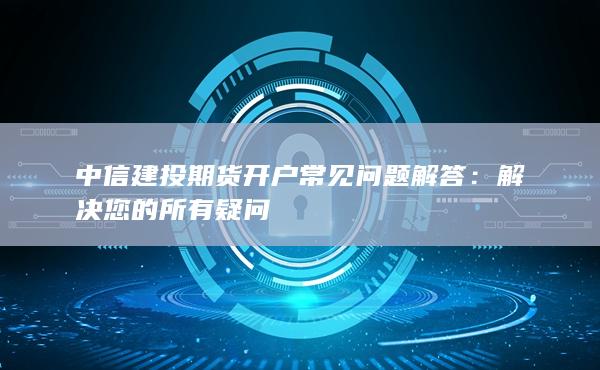 中信建投期貨開戶常見問題解答