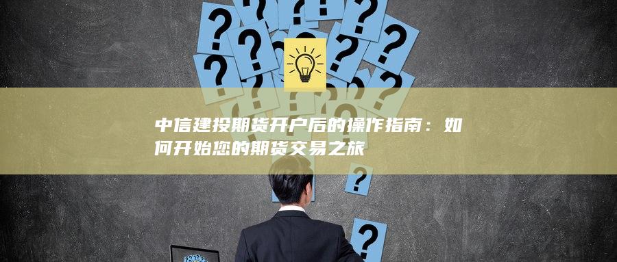 中信建投期貨開戶后的操作指南