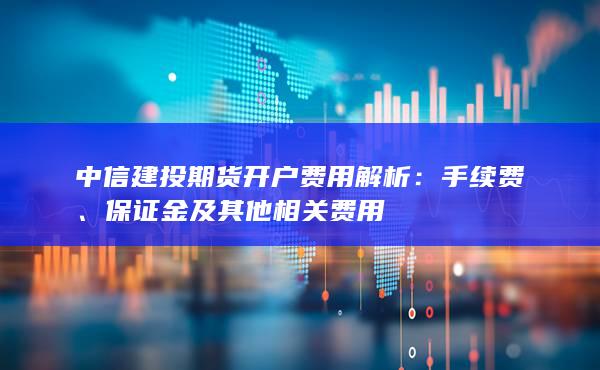 中信建投期貨開戶費用解析
