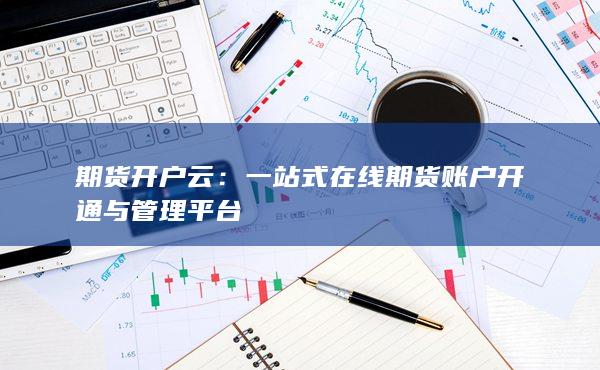 一站式在線期貨賬戶開通與管理平臺