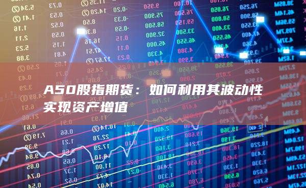 A50股指期貨：如何利用其波動性實現資產增值