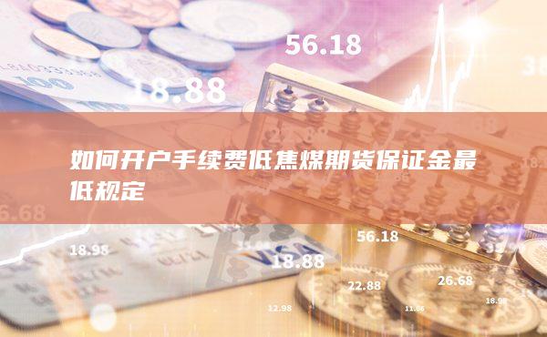 如何開戶手續費低 焦煤期貨保證金最低規定