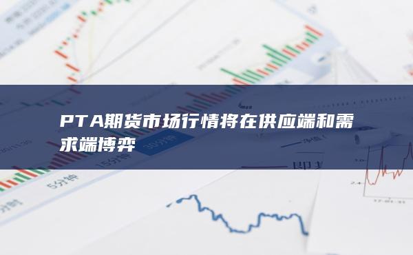 PTA期貨市場行情將在供應端和需求端博弈