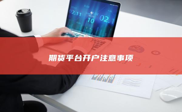 期貨平臺(tái)開(kāi)戶(hù)注意事項(xiàng)