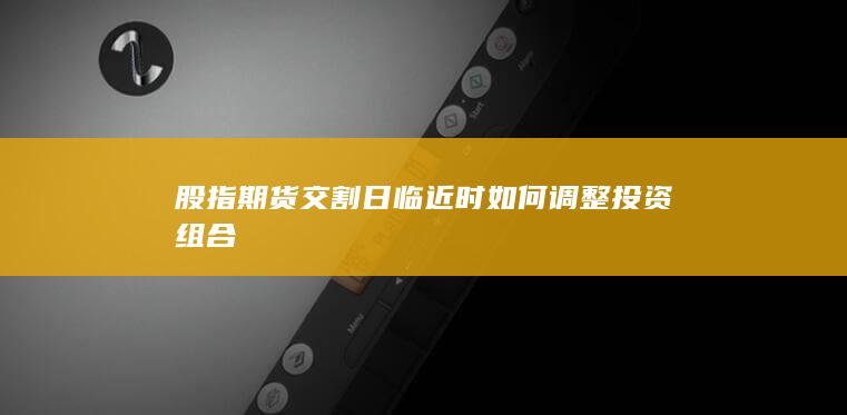 股指期貨交割日臨近時(shí)如何調(diào)整投資組合