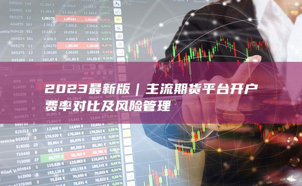 主流期貨平臺開戶費(fèi)率對比及風(fēng)險(xiǎn)管理
