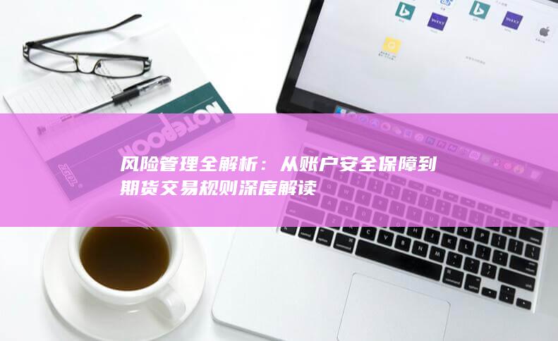 從賬戶安全保障到期貨交易規(guī)則深度解讀