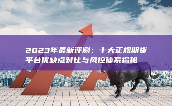十大正規期貨平臺優缺點對比與風控體系揭秘