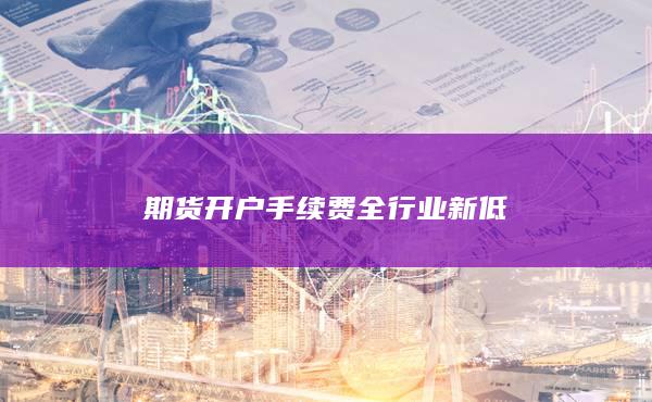 期貨開戶手續(xù)費全行業(yè)新低
