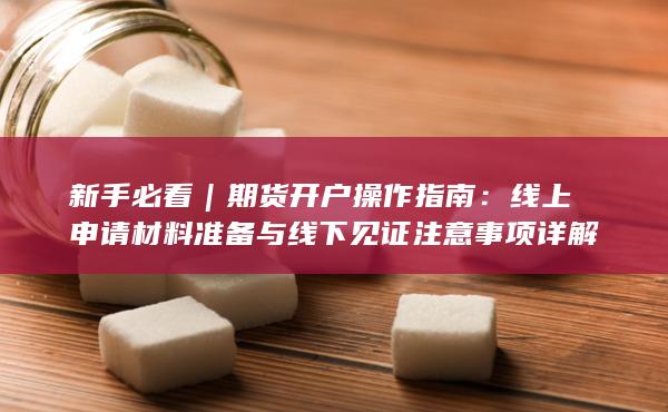 線上申請材料準(zhǔn)備與線下見證注意事項(xiàng)詳解