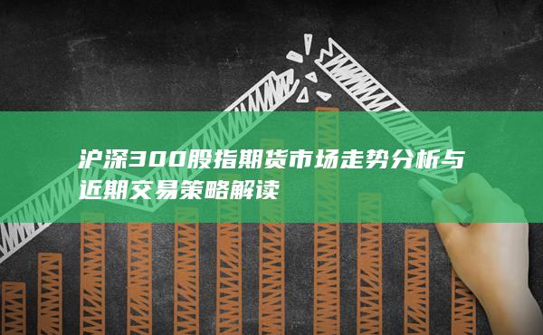 滬深300股指期貨市場走勢分析與近期交易策略解讀