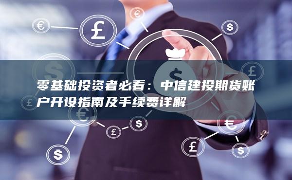 中信建投期貨賬戶開設指南及手續費詳解
