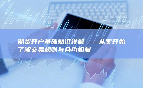 期貨開戶基礎知識詳解——從零開始了解交易規則與合約機制