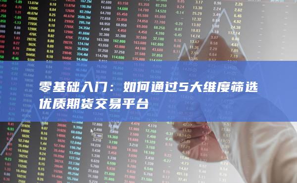 如何通過5大維度篩選優質期貨交易平臺