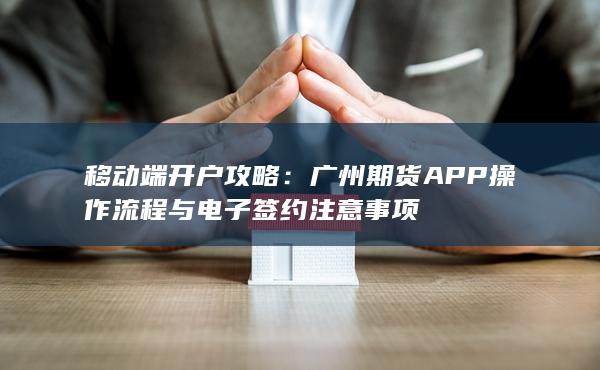 廣州期貨APP操作流程與電子簽約注意事項
