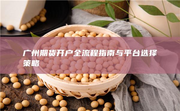 廣州期貨開戶全流程指南與平臺選擇策略