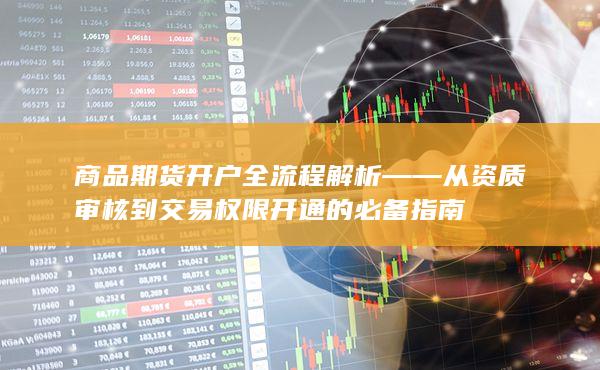 商品期貨開戶全流程解析——從資質審核到交易權限開通的必備指南