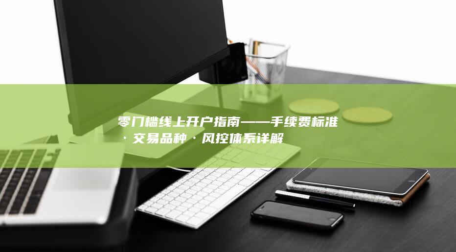 零門檻線上開戶指南——手續費標準·交易品種·風控體系詳解