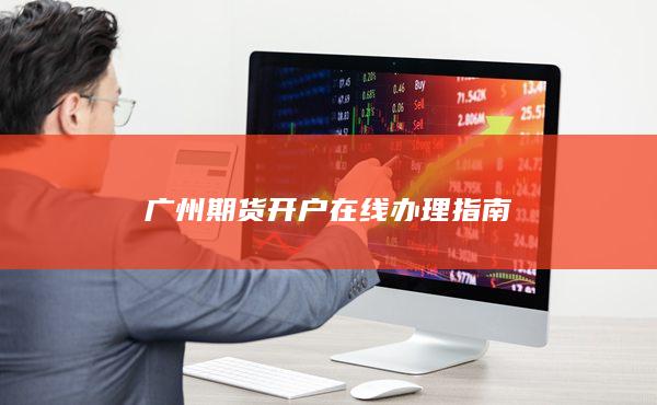 廣州期貨開戶在線辦理指南