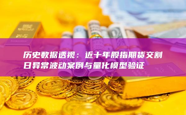 近十年股指期貨交割日異常波動案例與量化模型驗證