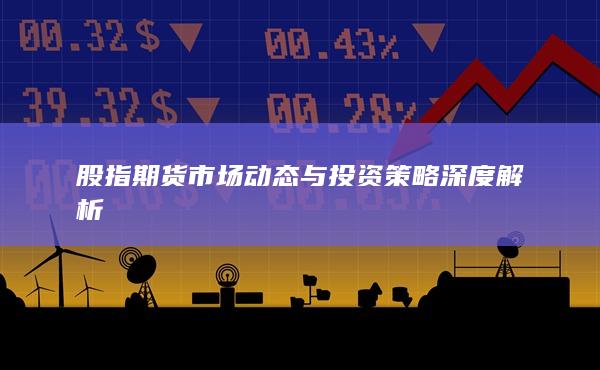 股指期貨市場動態與投資策略深度解析