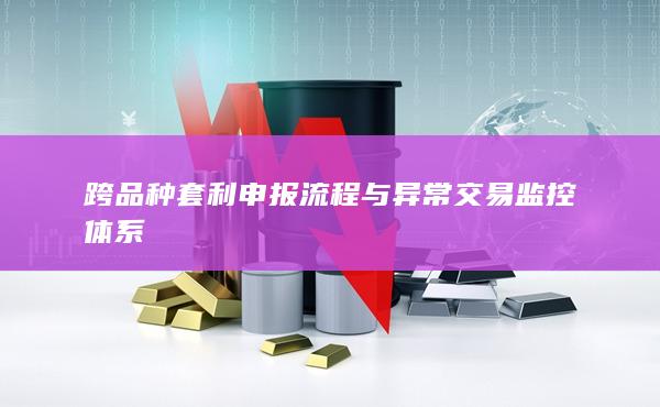 跨品種套利申報流程與異常交易監控體系
