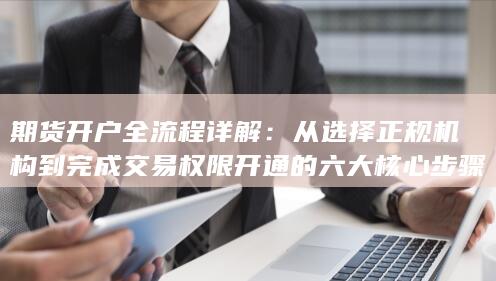 從選擇正規(guī)機構到完成交易權限開通的六大核心步驟