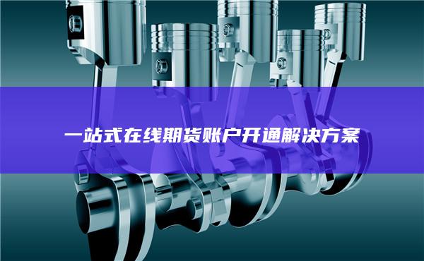 一站式在線期貨賬戶開通解決方案