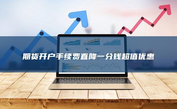 期貨開戶手續(xù)費直降一分錢超值優(yōu)惠