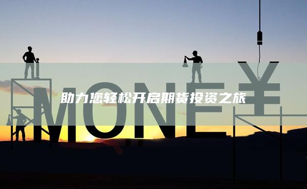 助力您輕松開啟期貨投資之旅