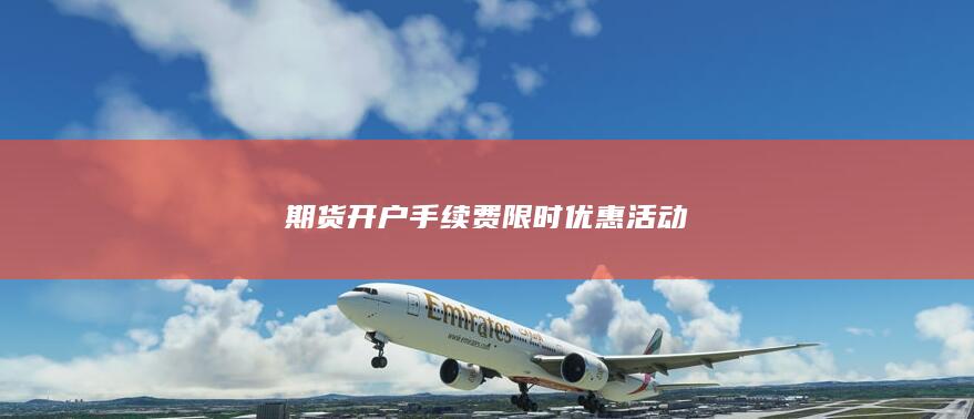 期貨開戶手續(xù)費(fèi)限時(shí)優(yōu)惠活動(dòng)
