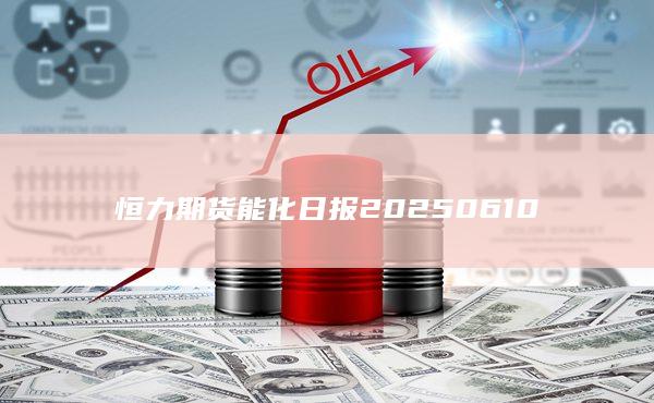 恒力期貨能化日報20250610