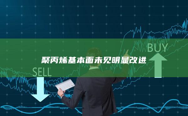 聚丙烯基本面未見明顯改進(jìn)